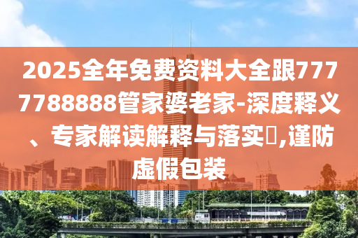 2025全年免費資料大全跟7777788888管家婆老家-深度釋義、專家解讀解釋與落實?,謹防虛假包裝